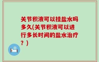 关节积液可以挂盐水吗多久(关节积液可以进行多长时间的盐水治疗？)