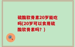硫酸软骨素20岁能吃吗(20岁可以食用硫酸软骨素吗？)