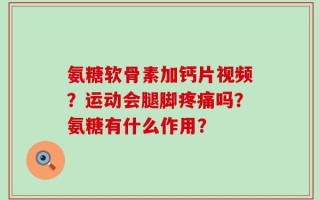 氨糖软骨素加钙片视频？运动会腿脚疼痛吗？氨糖有什么作用？