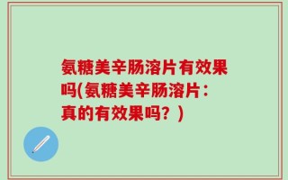氨糖美辛肠溶片有效果吗(氨糖美辛肠溶片：真的有效果吗？)