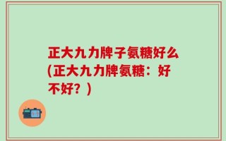 正大九力牌子氨糖好么(正大九力牌氨糖：好不好？)