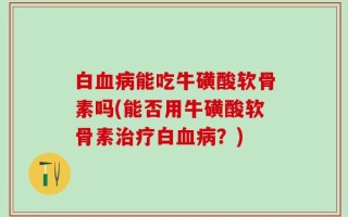 白血病能吃牛磺酸软骨素吗(能否用牛磺酸软骨素治疗白血病？)