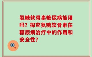 氨糖软骨素糖尿病能用吗？探究氨糖软骨素在糖尿病治疗中的作用和安全性？