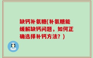 缺钙补氨糖(补氨糖能缓解缺钙问题，如何正确选择补钙方法？)
