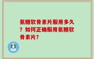 氨糖软骨素片服用多久？如何正确服用氨糖软骨素片？