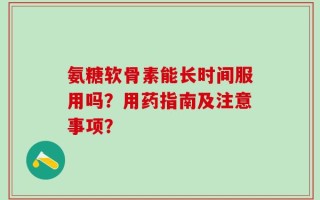 氨糖软骨素能长时间服用吗？用药指南及注意事项？