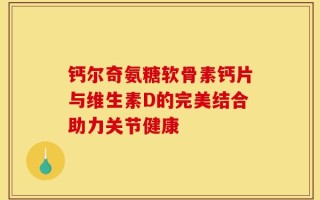 钙尔奇氨糖软骨素钙片与维生素D的完美结合助力关节健康
