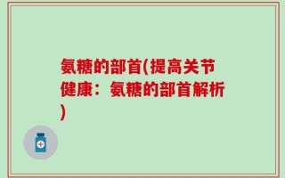 氨糖的部首(提高关节健康：氨糖的部首解析)