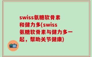swiss氨糖软骨素和健力多(swiss氨糖软骨素与健力多一起，帮助关节健康)