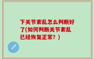 下关节紊乱怎么判断好了(如何判断关节紊乱已经恢复正常？)