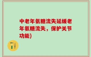 中老年氨糖流失延缓老年氨糖流失，保护关节功能)