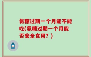 氨糖过期一个月能不能吃(氨糖过期一个月能否安全食用？)