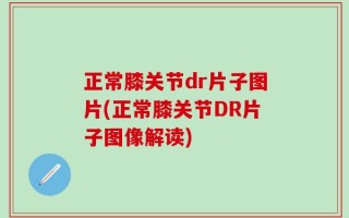正常膝关节dr片子图片(正常膝关节DR片子图像解读)