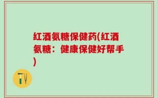 红酒氨糖保健药(红酒氨糖：健康保健好帮手)