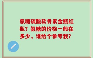 氨糖硫酸软骨素金瓶红瓶？氨糖的价格一般在多少，谁给个参考我？