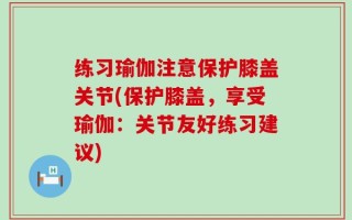 练习瑜伽注意保护膝盖关节(保护膝盖，享受瑜伽：关节友好练习建议)
