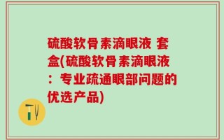 硫酸软骨素滴眼液 套盒(硫酸软骨素滴眼液：专业疏通眼部问题的优选产品)