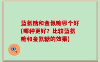 蓝氨糖和金氨糖哪个好(哪种更好？比较蓝氨糖和金氨糖的效果)