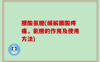 腰酸氨糖(缓解腰酸疼痛，氨糖的作用及使用方法)