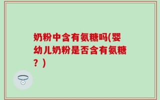 奶粉中含有氨糖吗(婴幼儿奶粉是否含有氨糖？)