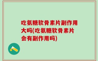 吃氨糖软骨素片副作用大吗(吃氨糖软骨素片会有副作用吗)
