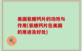 美国氨糖钙片的功效与作用(氨糖钙片在美国的用途及好处)