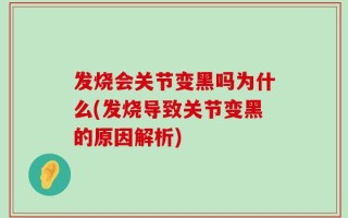 发烧会关节变黑吗为什么(发烧导致关节变黑的原因解析)