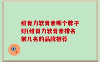 维骨力软骨素哪个牌子好(维骨力软骨素排名前几名的品牌推荐