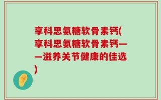 享科思氨糖软骨素钙(享科思氨糖软骨素钙——滋养关节健康的佳选)