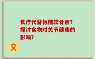 食疗代替氨糖软骨素？探讨食物对关节健康的影响？