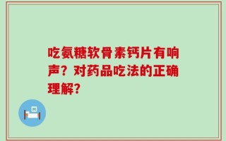 吃氨糖软骨素钙片有响声？对药品吃法的正确理解？