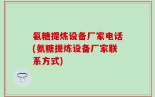 氨糖提炼设备厂家电话(氨糖提炼设备厂家联系方式)