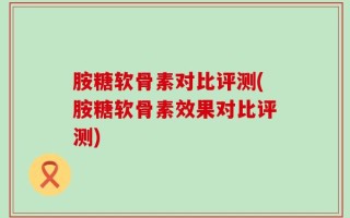 胺糖软骨素对比评测(胺糖软骨素效果对比评测)