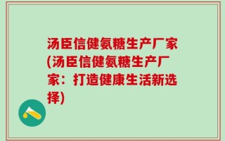 汤臣信健氨糖生产厂家(汤臣信健氨糖生产厂家：打造健康生活新选择)