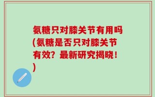 氨糖只对膝关节有用吗(氨糖是否只对膝关节有效？最新研究揭晓！)