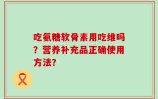 吃氨糖软骨素用吃维吗？营养补充品正确使用方法？