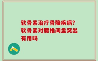 软骨素治疗骨骼疾病？软骨素对腰椎间盘突出有用吗