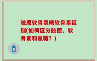 胶原软骨氨糖软骨素区别(如何区分胶原、软骨素和氨糖？)