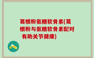 葛根粉氨糖软骨素(葛根粉与氨糖软骨素配对 有助关节健康)