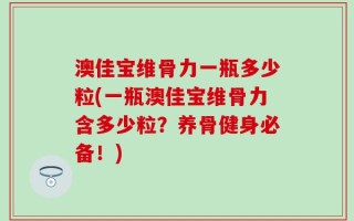 澳佳宝维骨力一瓶多少粒(一瓶澳佳宝维骨力含多少粒？养骨健身必备！)