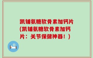 凯铺氨糖软骨素加钙片(凯铺氨糖软骨素加钙片：关节保健神器！)