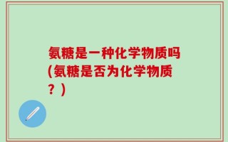 氨糖是一种化学物质吗(氨糖是否为化学物质？)