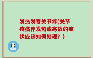 发热发寒关节疼(关节疼痛伴发热或寒战的症状应该如何处理？)