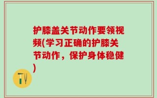 护膝盖关节动作要领视频(学习正确的护膝关节动作，保护身体稳健)