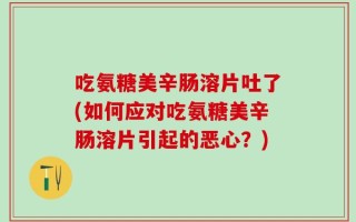 吃氨糖美辛肠溶片吐了(如何应对吃氨糖美辛肠溶片引起的恶心？)