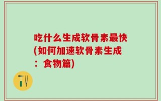 吃什么生成软骨素最快(如何加速软骨素生成：食物篇)