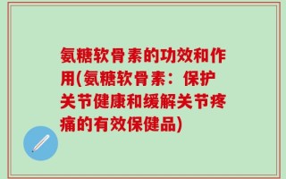 氨糖软骨素的功效和作用(氨糖软骨素：保护关节健康和缓解关节疼痛的有效保健品)
