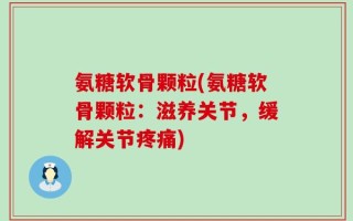 氨糖软骨颗粒(氨糖软骨颗粒：滋养关节，缓解关节疼痛)
