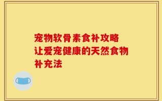 宠物软骨素食补攻略 让爱宠健康的天然食物补充法