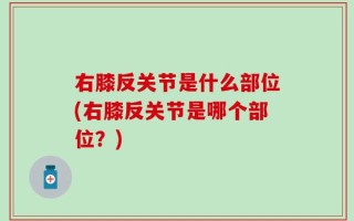 右膝反关节是什么部位(右膝反关节是哪个部位？)